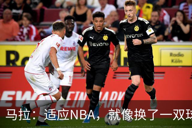 马拉：适应NBA，就像换了一双球鞋！